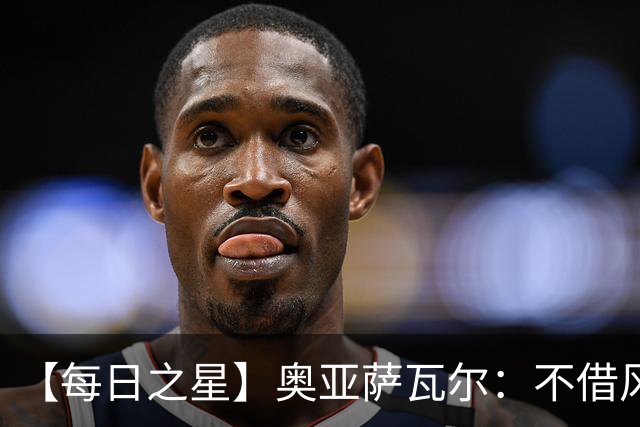【每日之星】奥亚萨瓦尔：不借风雷自成风暴 重铸西班牙锋刃