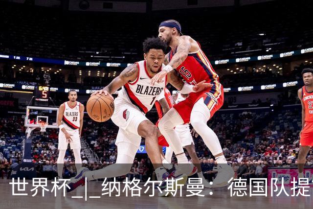世界杯 | 纳格尔斯曼：德国队提前出线也不会大幅轮换人员