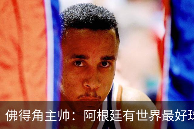 佛得角主帅：阿根廷有世界最好球员梅西 能对阵阿根廷是一种荣幸
